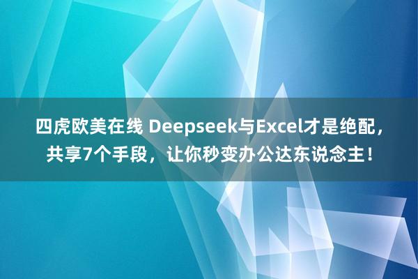 四虎欧美在线 Deepseek与Excel才是绝配，共享7个手段，让你秒变办公达东说念主！