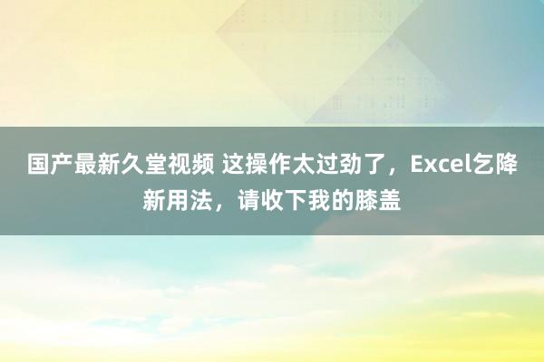 国产最新久堂视频 这操作太过劲了，Excel乞降新用法，请收下我的膝盖